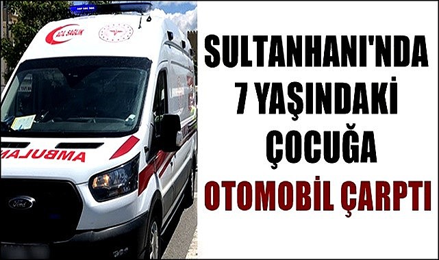 SULTANHANI İLÇESİNDE 7 YAŞINDAKİ ÇOCUĞA OTOMOBİL ÇARPTI