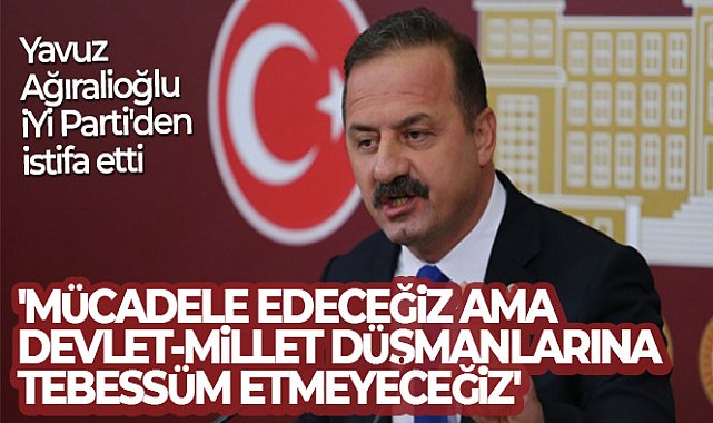 İYİ Parti&#039;den istifa eden Ağıralioğlu: &#039;Mücadele edeceğiz ama devlet-millet düşmanlarına tebessüm etmeyeceğiz&#039;