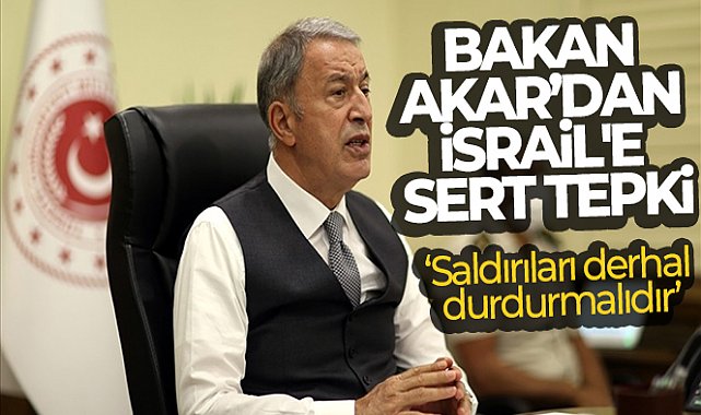 Bakan Akar’dan İsrail’in Gazze Şeridi’ne yönelik saldırılarına sert tepki