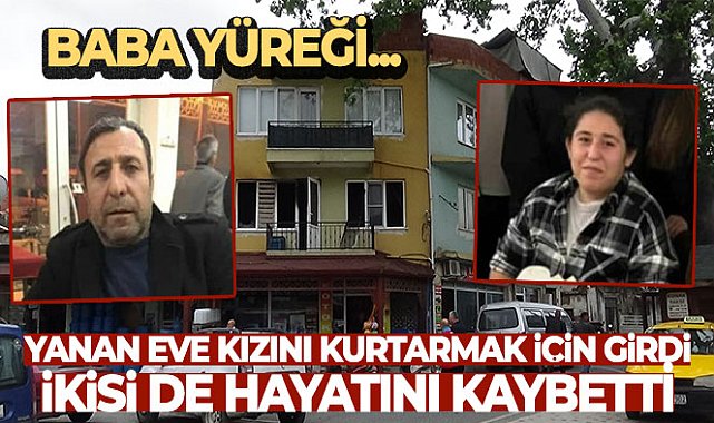 Baba yüreği...Yanan eve kızını kurtarmak için girdi, ikisi de hayatını kaybetti