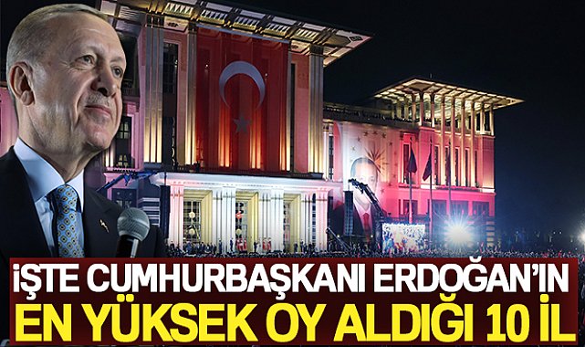 Cumhurbaşkanı Erdoğan&#039;ın en yüksek oy aldığı 10 il
