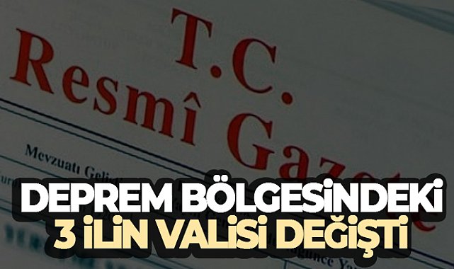 Deprem bölgesindeki üç ilin valisi değişti