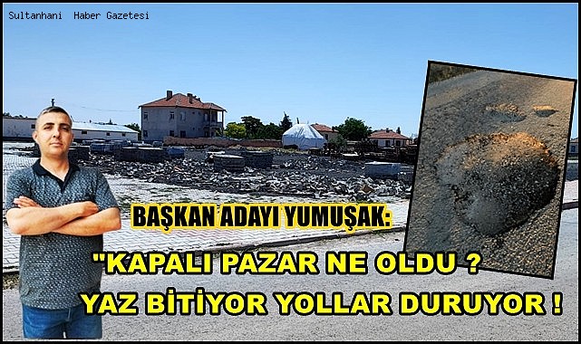 BAŞKAN ADAYI YUMUŞAK: &quot;KAPALI PAZAR NE OLDU? YAZ BİTİYOR YOLLAR DURUYOR