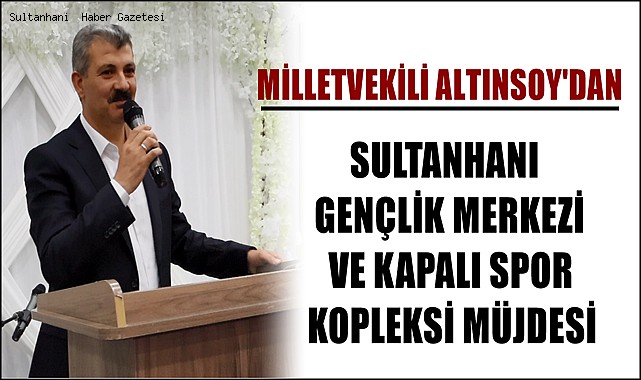 MİLLETVEKİLİ ALTINSOY “SULTANHANI GENÇLİK MERKEZİ VE KAPALI SPOR KOPLEKSİ” YAPIM KARARI ÇIKTI