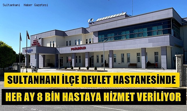 SULTANHANI İLÇE DEVLET HASTANESİNDE HER AY 8 BİN HASTAYA HİZMET VERİLİYOR