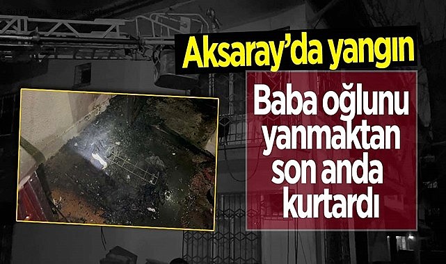 AKSARAY&#039;DAKİ YANGINDA BABA OĞLUNU KOMŞULARIN YARDIMIYLA SON ANDA KURTARDI