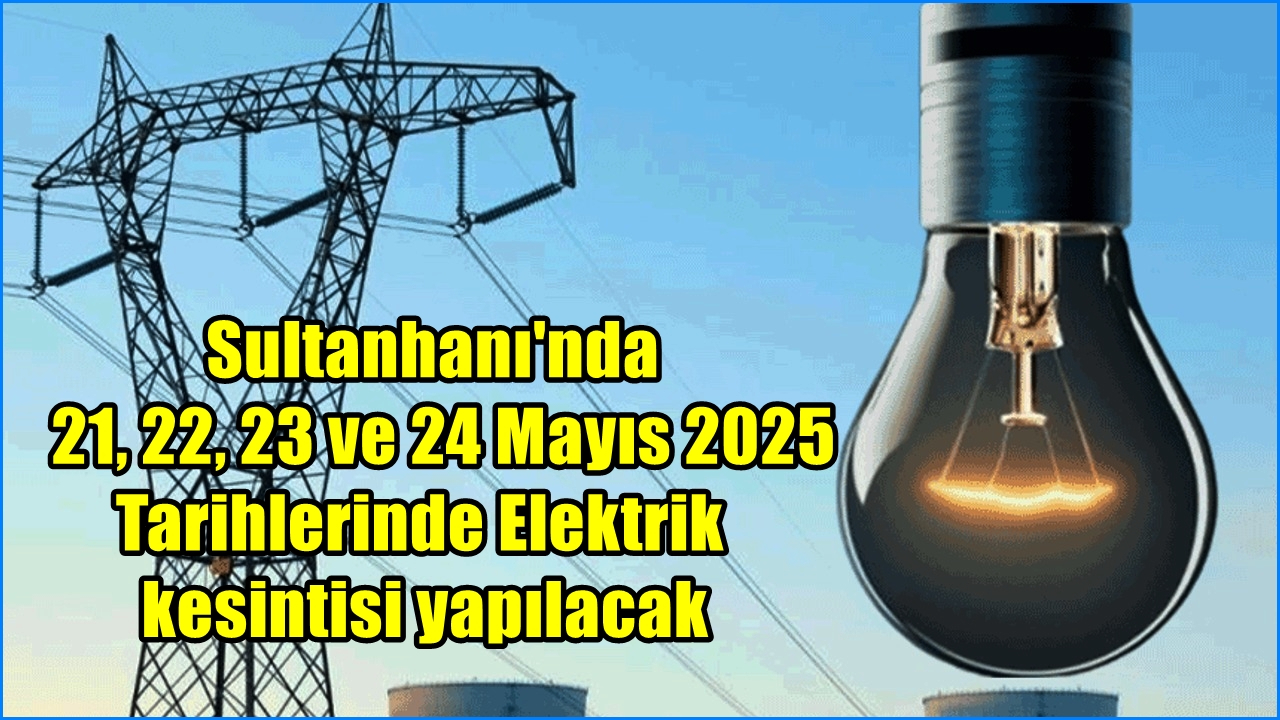 Sultanhanı&#039;nda 21, 22, 23 ve 24 Mayıs 2025 Tarihlerinde Elektrik kesintisi yapılacak