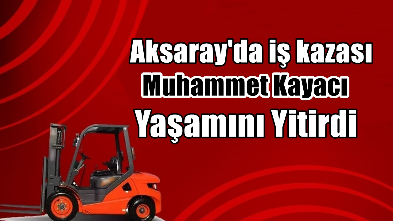 Aksaray&#039;da iş Kazası; Muhammet Kayacı yaşamını yitirdi