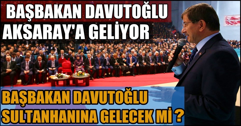 BAŞBAKAN DAVUTOĞLU AKSARAY&#039;A GELİYOR, SULTANHANI&#039;NI DA ZİYARET EDECEK Mİ?