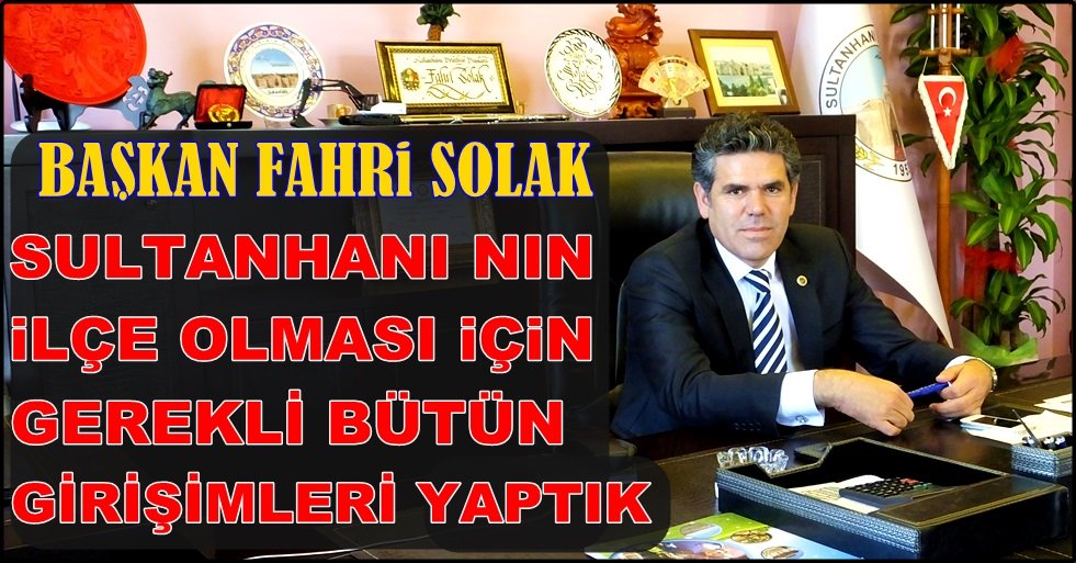 BAŞKAN FAHRİ SOLAK &#039;&#039;SULTANHANI&#039;NIN İLÇELİĞİ İÇİN GEREKLİ BÜTÜN ÇALIŞMALARI YAPTIK&#039;&#039;