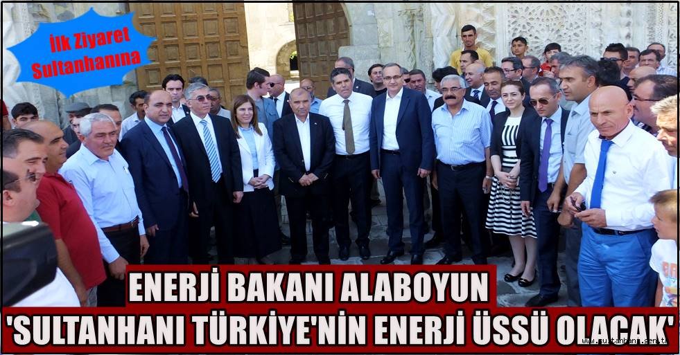 ENERJİ BAKANI ALABOYUN &#039;SULTANHANI TÜRKİYE&#039;NİN ENERJİ ÜSSÜ OLACAK&#039;
