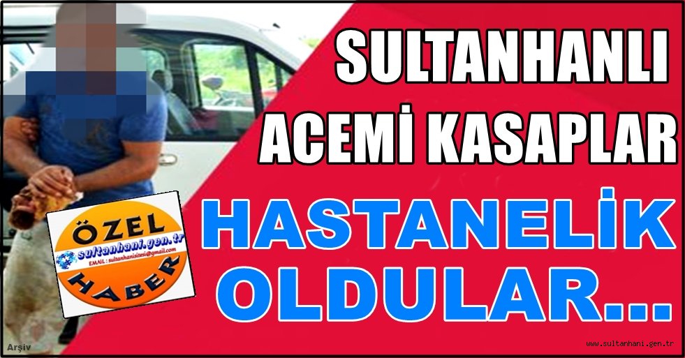 SULTANHANIN&#039;DA ACEMİ KASAPLAR HASTANELİK OLDU