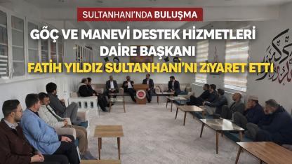 Göç ve Manevi Destek Hizmetleri Daire Başkanı Fatih Yıldız Sultanhanı’nı Ziyaret Etti