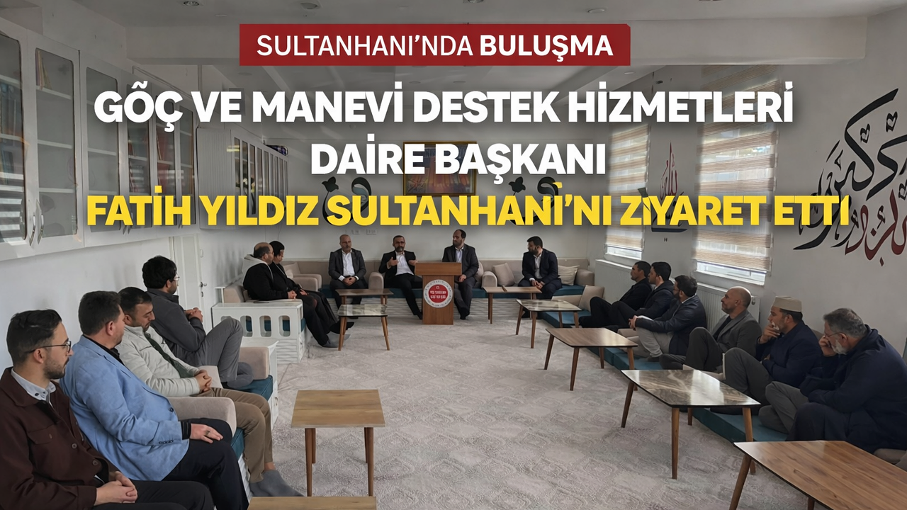 Göç ve Manevi Destek Hizmetleri Daire Başkanı Fatih Yıldız Sultanhanı’nı Ziyaret Etti