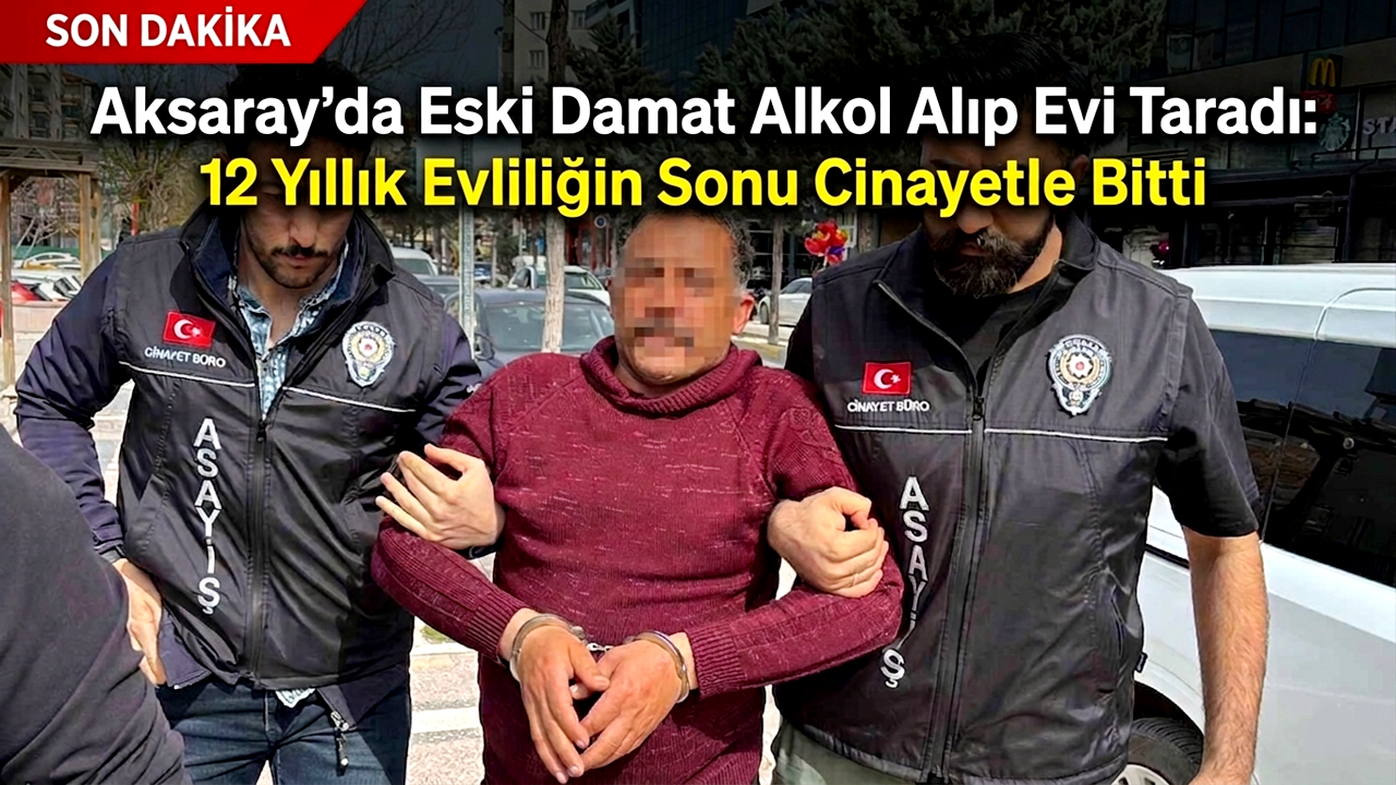 Aksaray'da Eski Damat Alkol Alıp Evi Taradı: 12 Yıllık Evliliğin Sonu Cinayetle Bitti