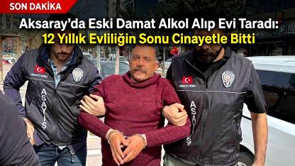 Aksaray'da Eski Damat Alkol Alıp Evi Taradı: 12 Yıllık Evliliğin Sonu Cinayetle Bitti
