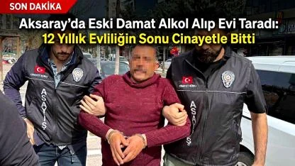 Aksaray'da Eski Damat Alkol Alıp Evi Taradı: 12 Yıllık Evliliğin Sonu Cinayetle Bitti