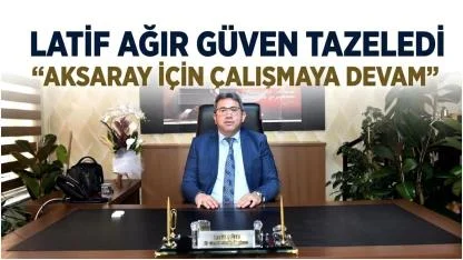 Latif Ağır Güven Tazeledi: "Aksaray İçin Çalışmaya Devam"